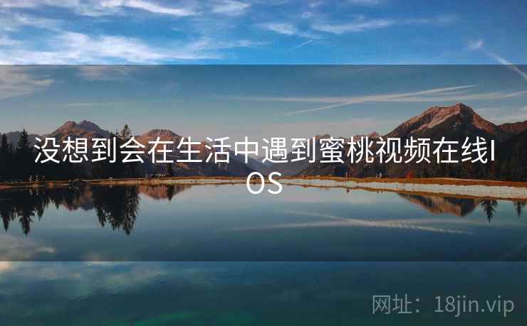 没想到会在生活中遇到蜜桃视频在线IOS