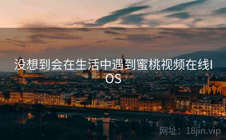没想到会在生活中遇到蜜桃视频在线IOS