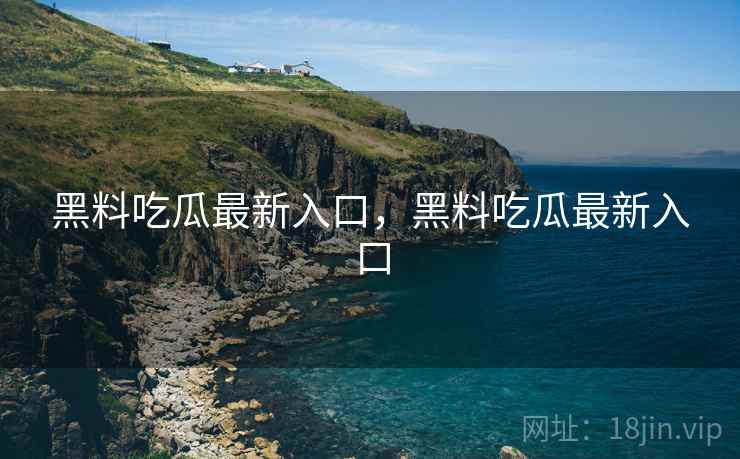 黑料吃瓜最新入口，黑料吃瓜最新入口