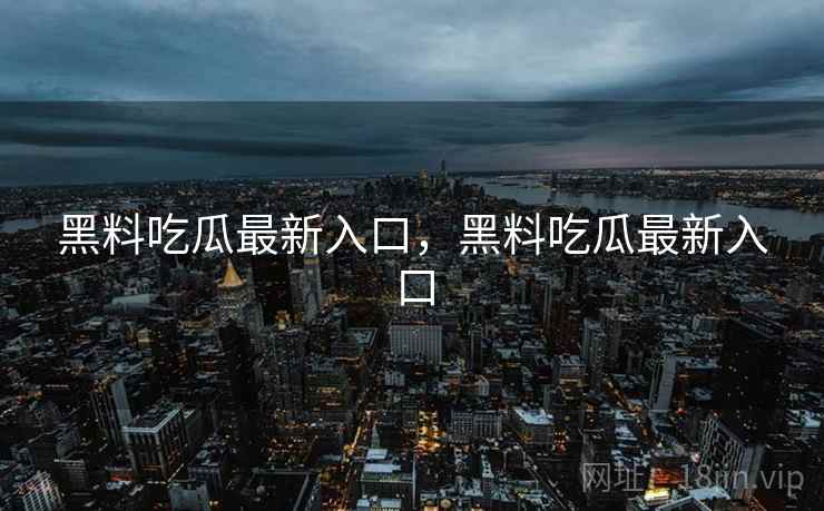 黑料吃瓜最新入口，黑料吃瓜最新入口