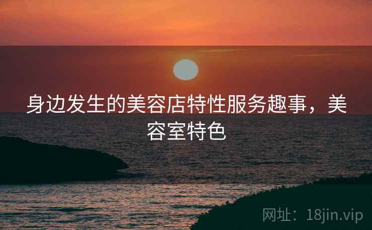 身边发生的美容店特性服务趣事，美容室特色