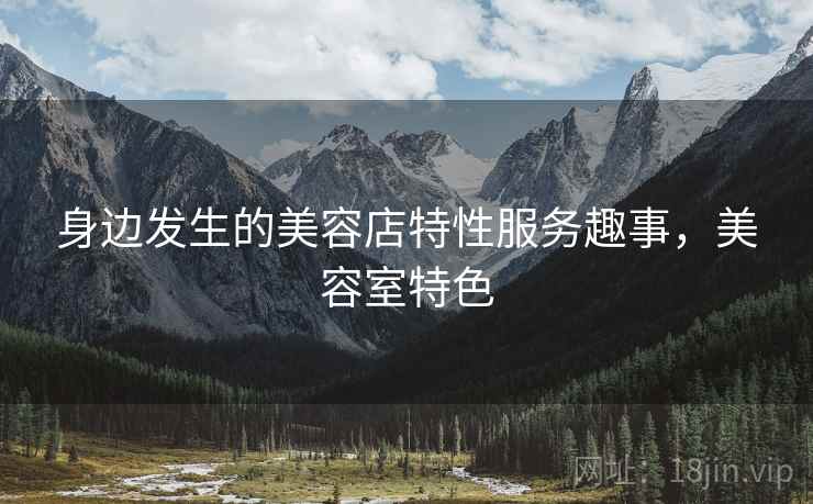 身边发生的美容店特性服务趣事，美容室特色
