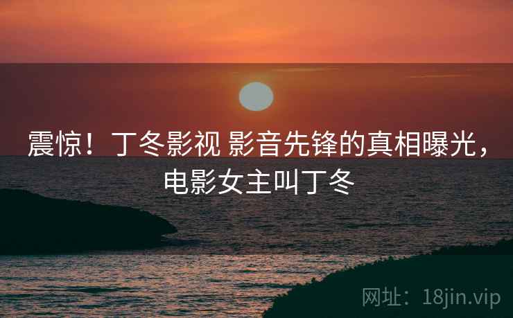 震惊！丁冬影视 影音先锋的真相曝光，电影女主叫丁冬