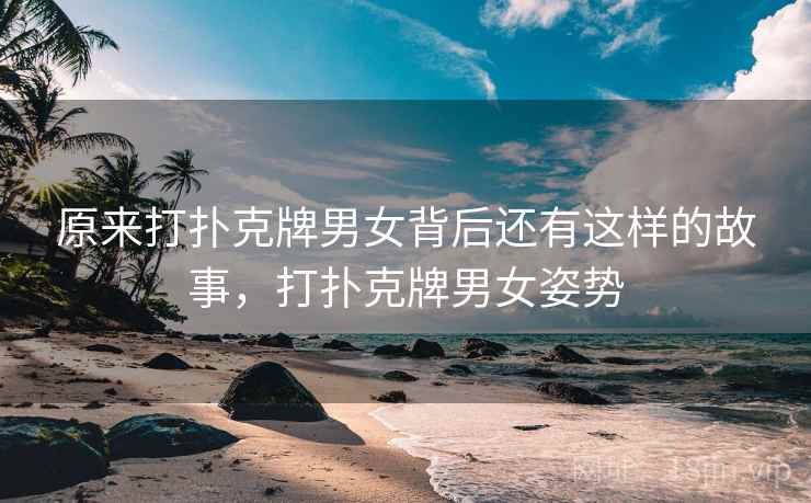 原来打扑克牌男女背后还有这样的故事，打扑克牌男女姿势