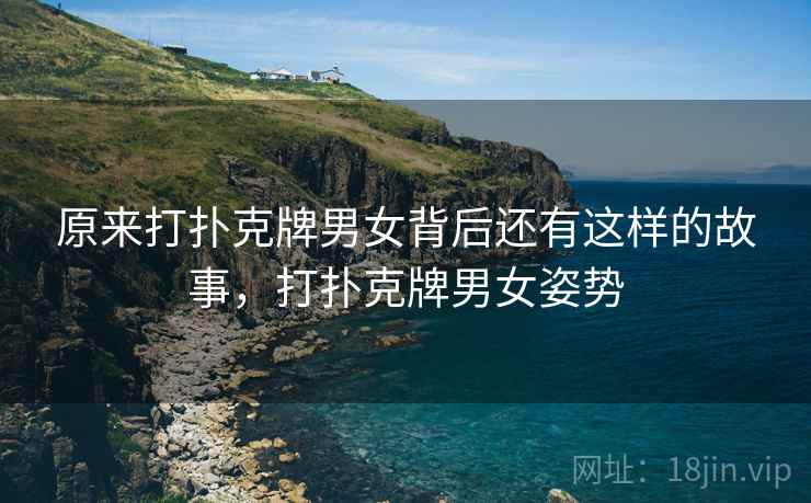 原来打扑克牌男女背后还有这样的故事，打扑克牌男女姿势