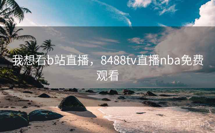 我想看b站直播，8488tv直播nba免费观看
