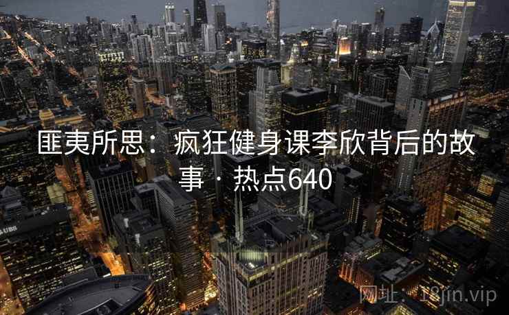 匪夷所思：疯狂健身课李欣背后的故事 · 热点640