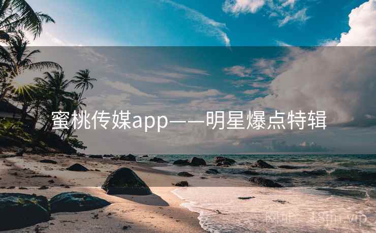 蜜桃传媒app——明星爆点特辑