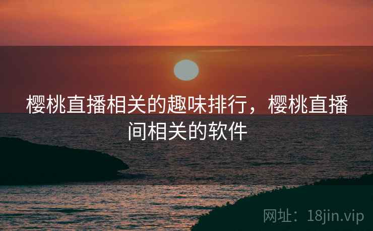 樱桃直播相关的趣味排行，樱桃直播间相关的软件