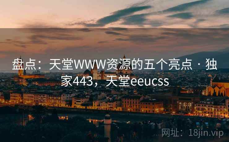 盘点：天堂WWW资源的五个亮点 · 独家443，天堂eeucss