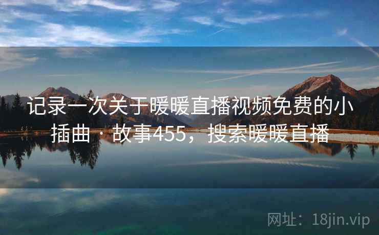 记录一次关于暖暖直播视频免费的小插曲 · 故事455，搜索暖暖直播