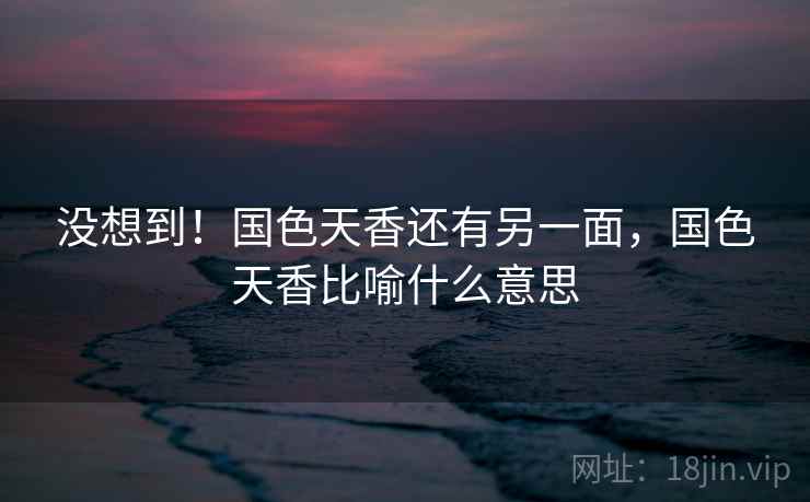 没想到！国色天香还有另一面，国色天香比喻什么意思