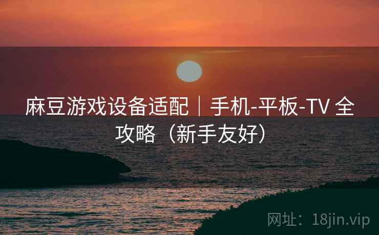 麻豆游戏设备适配｜手机-平板-TV 全攻略（新手友好）