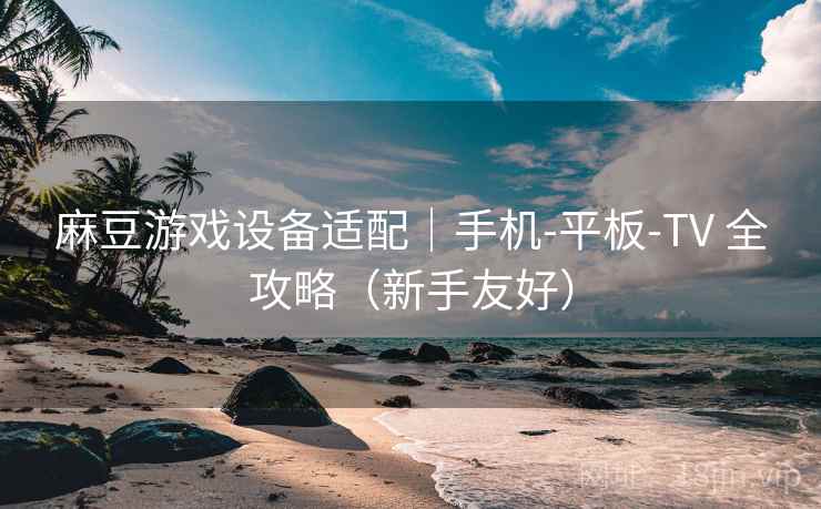 麻豆游戏设备适配｜手机-平板-TV 全攻略（新手友好）