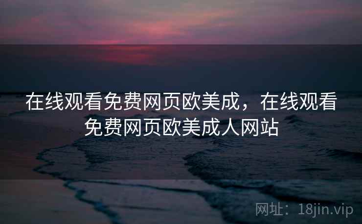 在线观看免费网页欧美成，在线观看免费网页欧美成人网站
