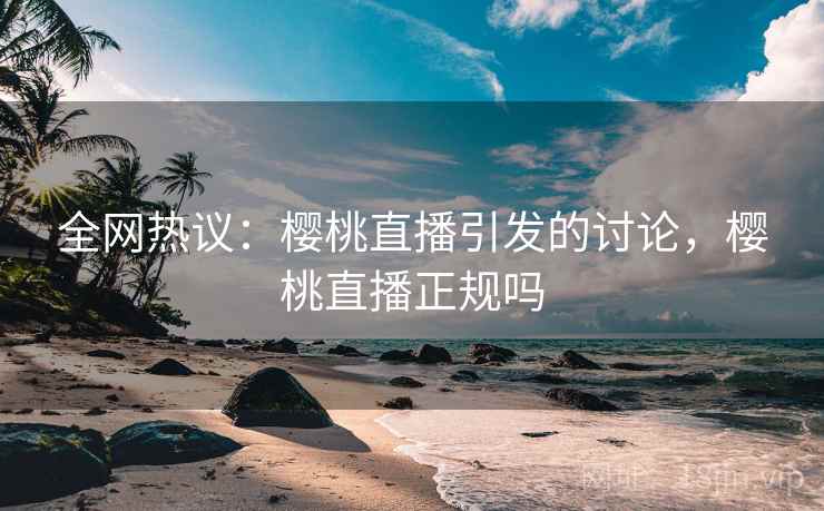 全网热议：樱桃直播引发的讨论，樱桃直播正规吗
