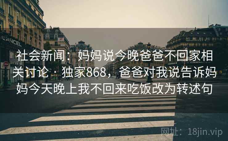 社会新闻：妈妈说今晚爸爸不回家相关讨论 · 独家868，爸爸对我说告诉妈妈今天晚上我不回来吃饭改为转述句
