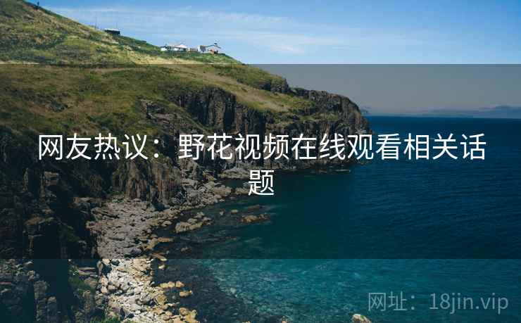 网友热议：野花视频在线观看相关话题