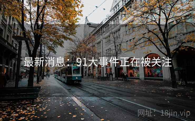 最新消息：91大事件正在被关注