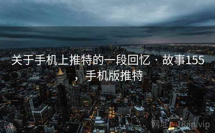 关于手机上推特的一段回忆 · 故事155，手机版推特