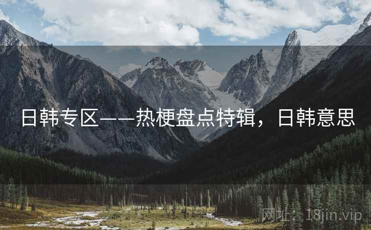 日韩专区——热梗盘点特辑，日韩意思