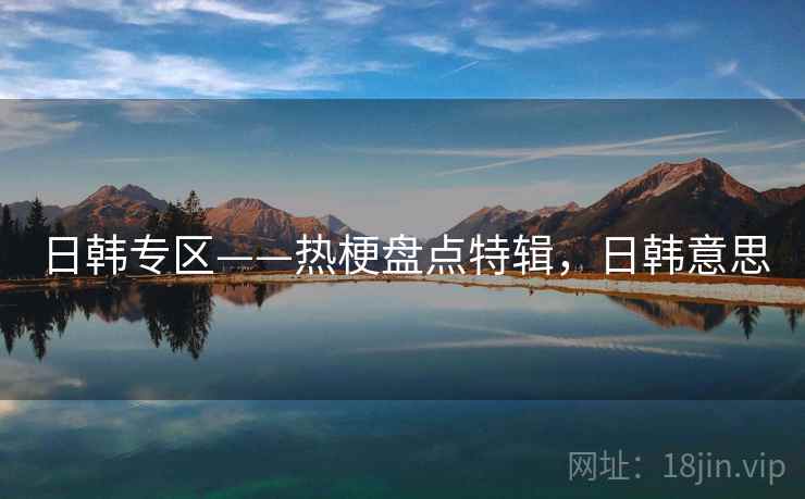 日韩专区——热梗盘点特辑，日韩意思
