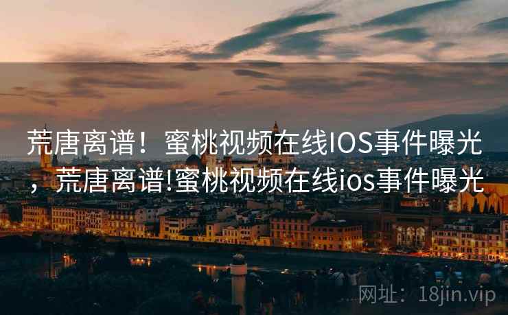 荒唐离谱！蜜桃视频在线IOS事件曝光，荒唐离谱!蜜桃视频在线ios事件曝光