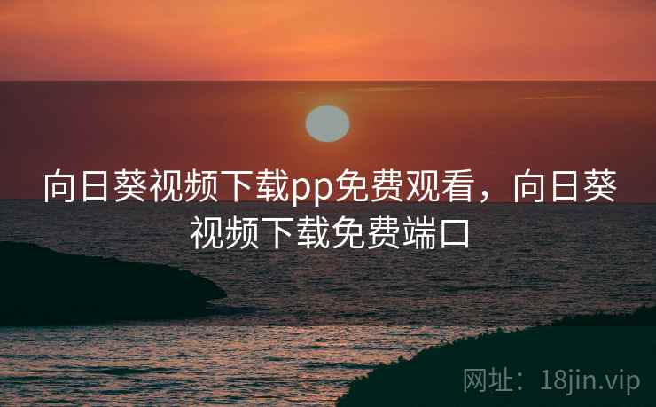 向日葵视频下载pp免费观看，向日葵视频下载免费端口