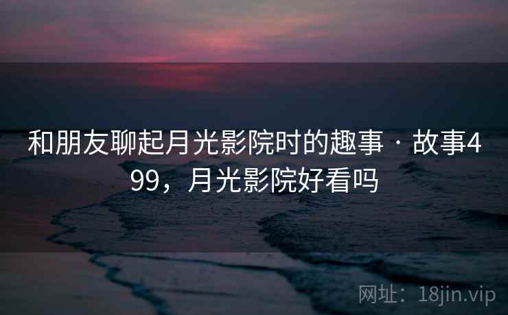 和朋友聊起月光影院时的趣事 · 故事499，月光影院好看吗