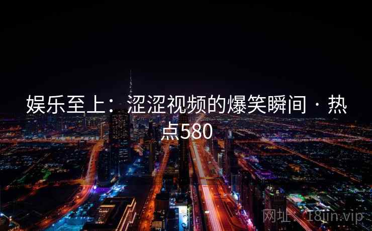 娱乐至上：涩涩视频的爆笑瞬间 · 热点580