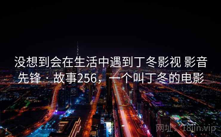 没想到会在生活中遇到丁冬影视 影音先锋 · 故事256，一个叫丁冬的电影