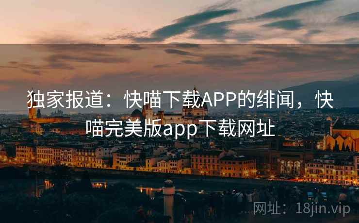 独家报道：快喵下载APP的绯闻，快喵完美版app下载网址