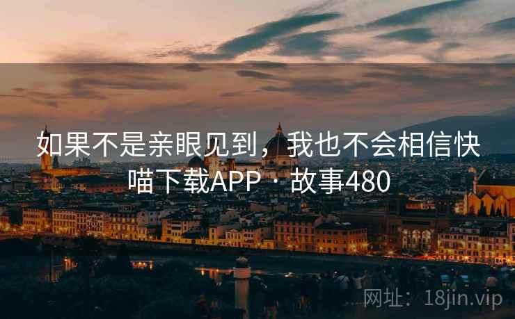 如果不是亲眼见到，我也不会相信快喵下载APP · 故事480