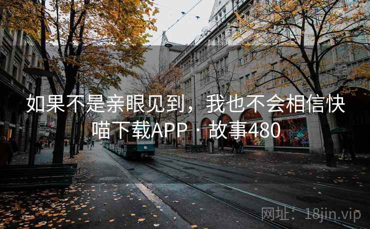如果不是亲眼见到，我也不会相信快喵下载APP · 故事480