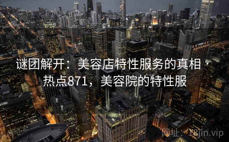 谜团解开：美容店特性服务的真相 · 热点871，美容院的特性服