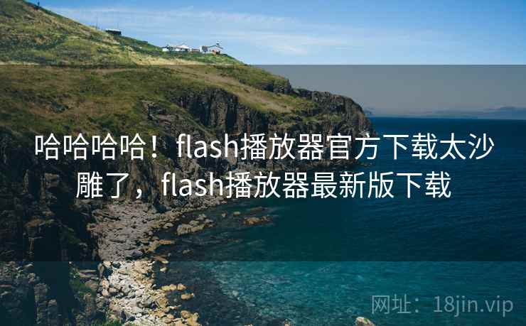 哈哈哈哈！flash播放器官方下载太沙雕了，flash播放器最新版下载