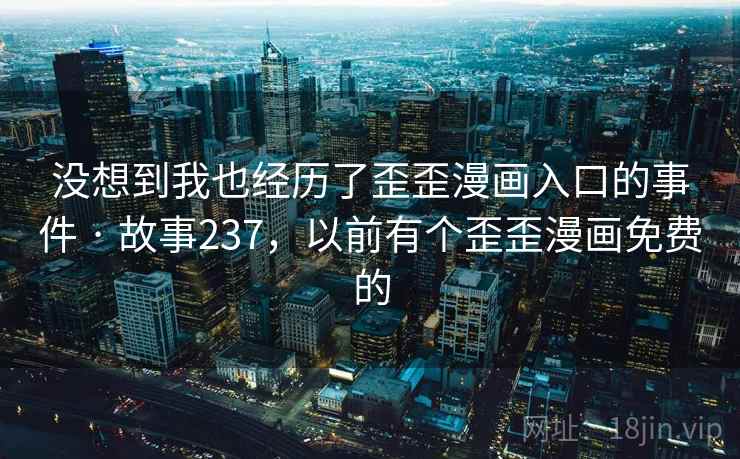 没想到我也经历了歪歪漫画入口的事件 · 故事237，以前有个歪歪漫画免费的