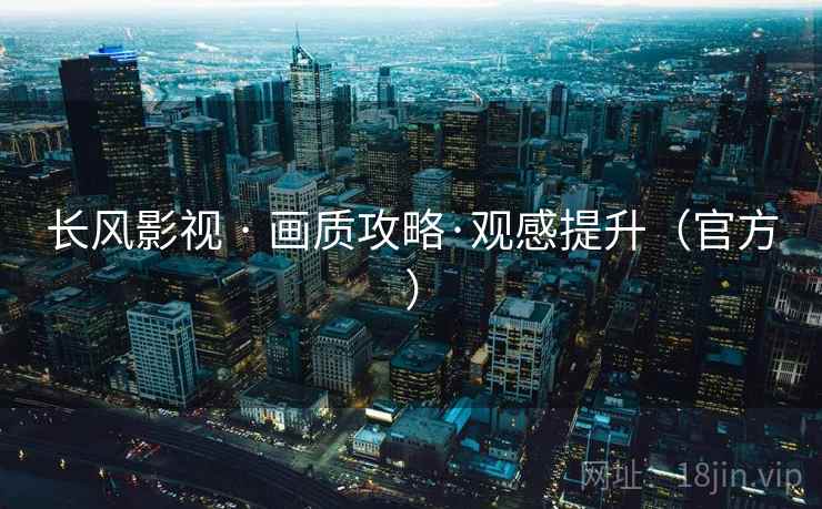 长风影视 · 画质攻略·观感提升(官方) 长风影视 · 画质攻略·观感提升(官方)