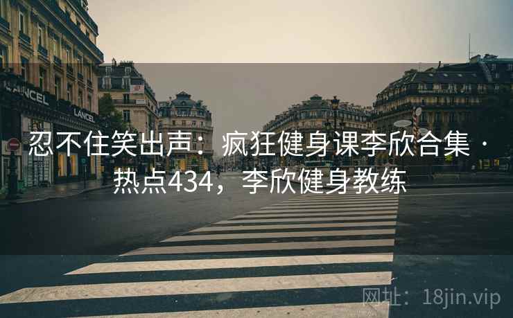 忍不住笑出声：疯狂健身课李欣合集 · 热点434，李欣健身教练