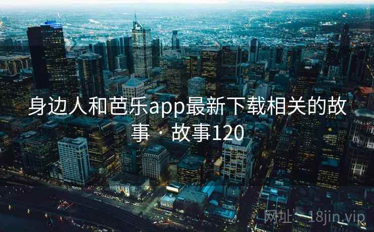 身边人和芭乐app最新下载相关的故事 · 故事120 身边人和芭乐app最新下载相关的故事 · 故事120