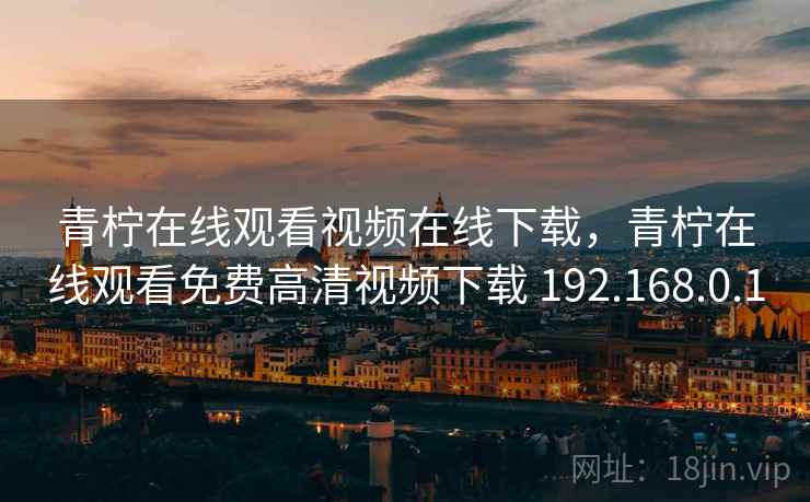 青柠在线观看视频在线下载，青柠在线观看免费高清视频下载 192.168.0.1