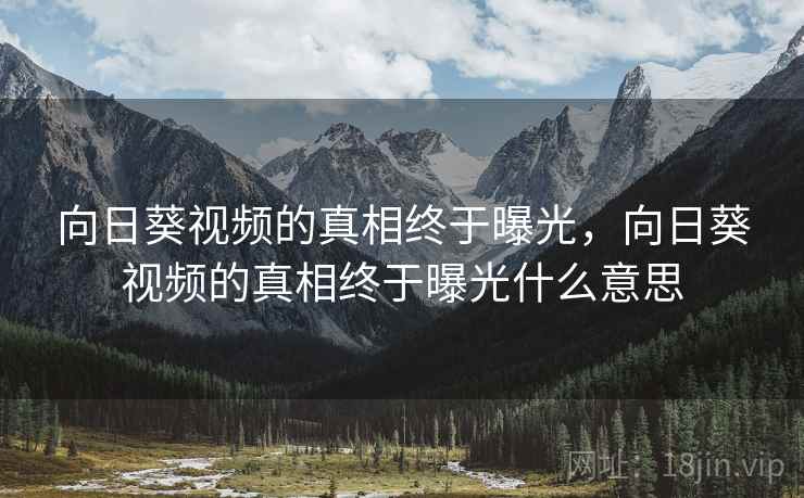 向日葵视频的真相终于曝光，向日葵视频的真相终于曝光什么意思