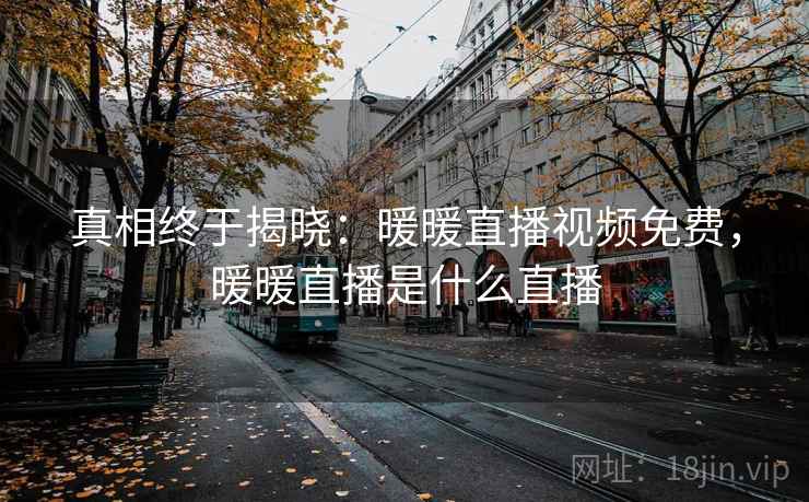 真相终于揭晓：暖暖直播视频免费，暖暖直播是什么直播