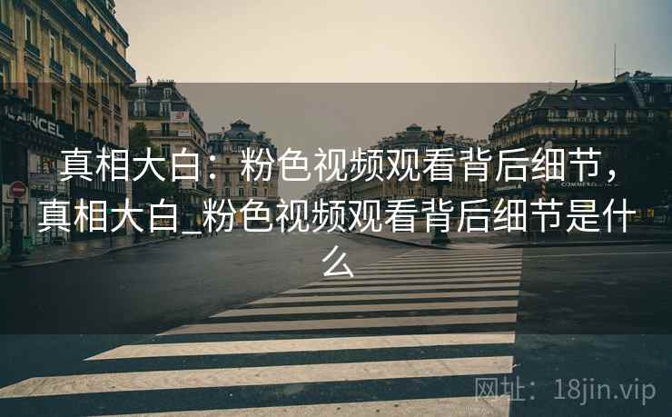 真相大白：粉色视频观看背后细节，真相大白_粉色视频观看背后细节是什么