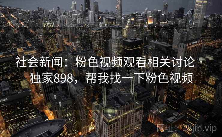 社会新闻:粉色视频观看相关讨论 · 独家898,帮我找一下粉色视频 社会新闻:粉色视频观看相关讨论 · 独家898,帮我找一下粉色视频