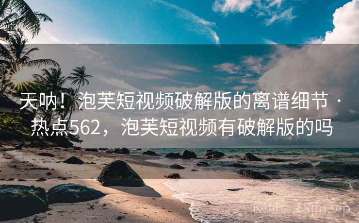 天呐!泡芙短视频破解版的离谱细节 · 热点562,泡芙短视频有破解版的吗 天呐!泡芙短视频破解版的离谱细节 · 热点562,泡芙短视频有破解版的吗