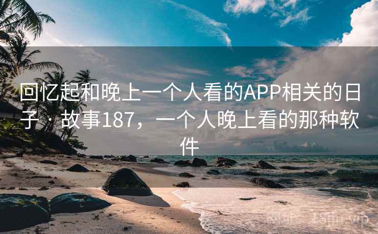 回忆起和晚上一个人看的APP相关的日子 · 故事187，一个人晚上看的那种软件
