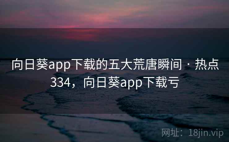向日葵app下载的五大荒唐瞬间 · 热点334,向日葵app下载亏 向日葵app下载的五大荒唐瞬间 · 热点334,向日葵app下载亏
