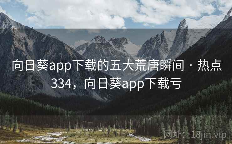 向日葵app下载的五大荒唐瞬间 · 热点334,向日葵app下载亏 向日葵app下载的五大荒唐瞬间 · 热点334,向日葵app下载亏