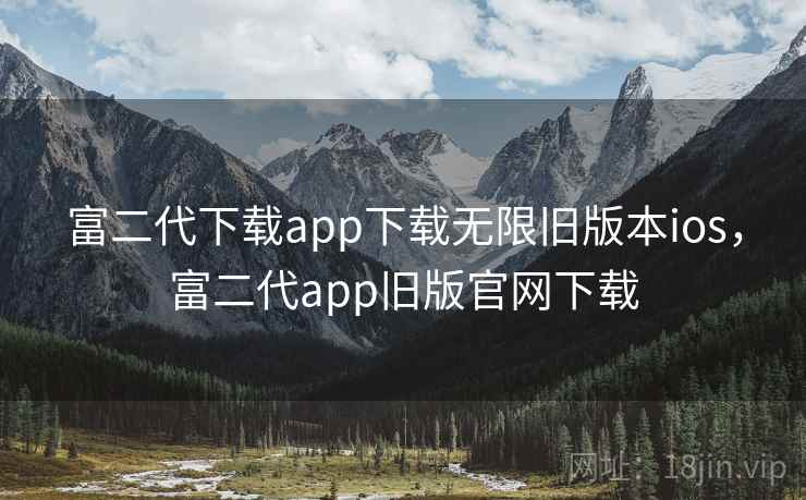 富二代下载app下载无限旧版本ios，富二代app旧版官网下载